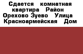 Сдается 1-комнатная квартира › Район ­ Орехово-Зуево › Улица ­ Красноармейская › Дом ­ 13 › Этажность дома ­ 4 › Цена ­ 11 000 - Московская обл., Орехово-Зуевский р-н, Орехово-Зуево г. Недвижимость » Квартиры аренда   